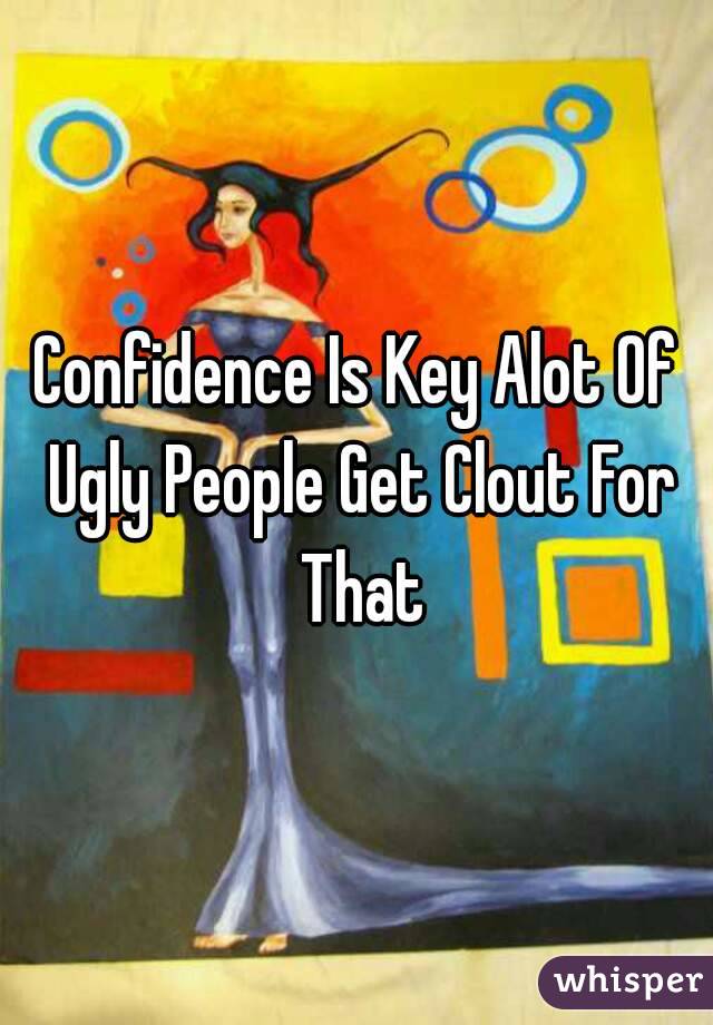 Confidence Is Key Alot Of Ugly People Get Clout For That