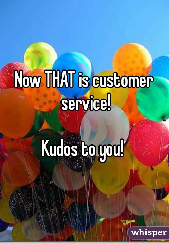 Now THAT is customer service!

Kudos to you! 