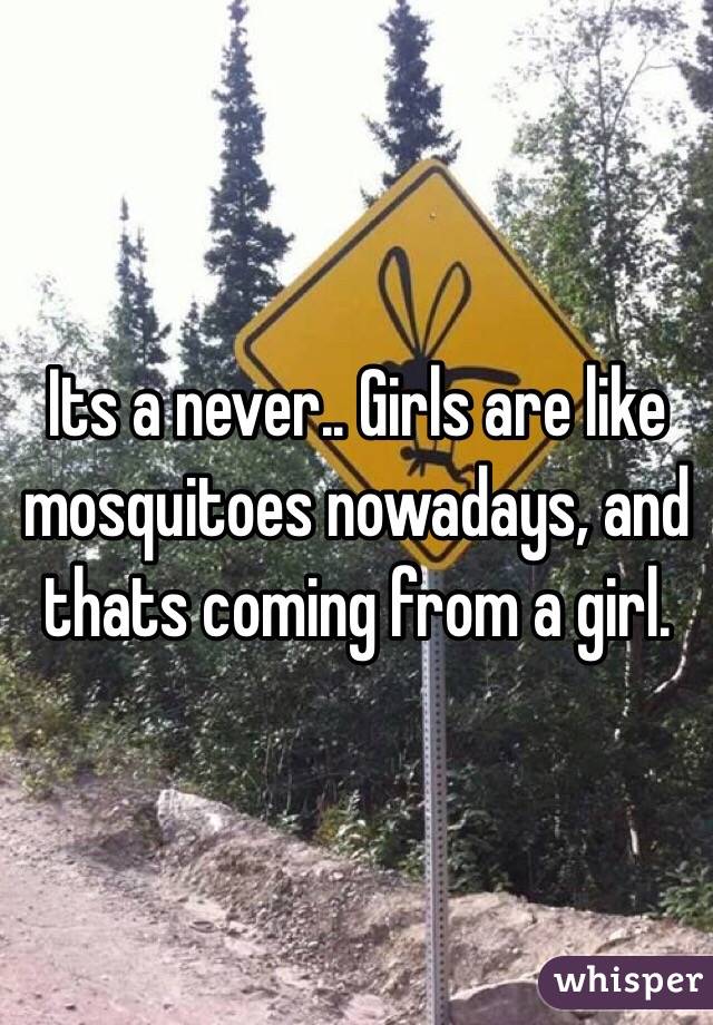 Its a never.. Girls are like mosquitoes nowadays, and thats coming from a girl. 