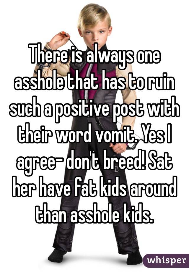 There is always one asshole that has to ruin such a positive post with their word vomit. Yes I agree- don't breed! Sat her have fat kids around than asshole kids. 