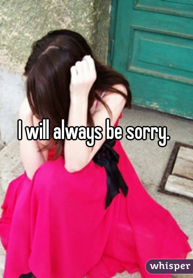 I will always be sorry. 