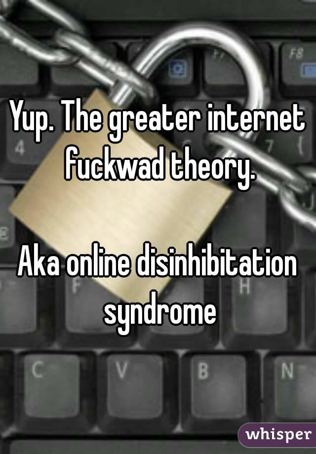 Yup. The greater internet fuckwad theory.

Aka online disinhibitation syndrome