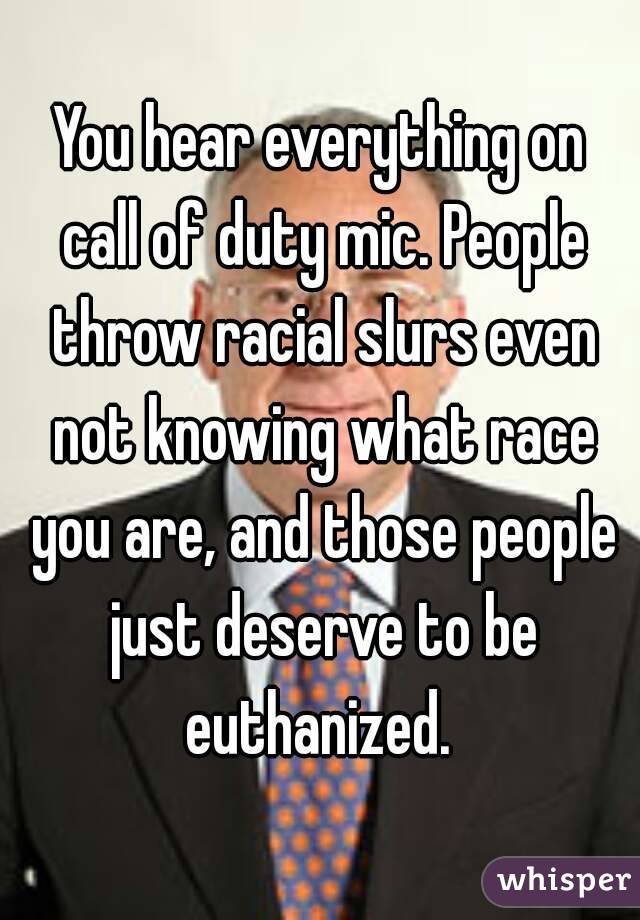 You hear everything on call of duty mic. People throw racial slurs even not knowing what race you are, and those people just deserve to be euthanized. 