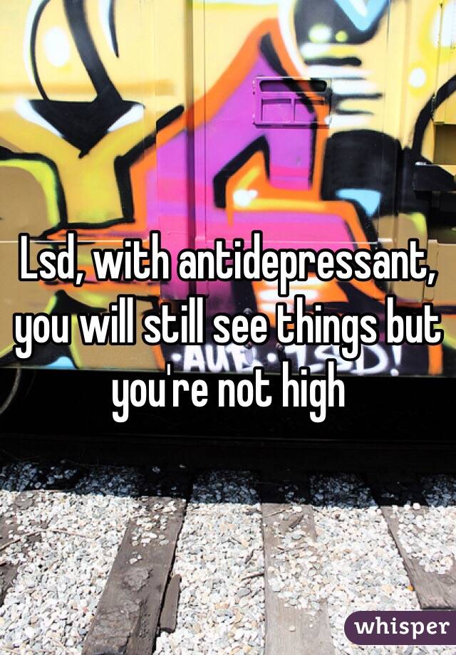 Lsd, with antidepressant, you will still see things but you're not high 