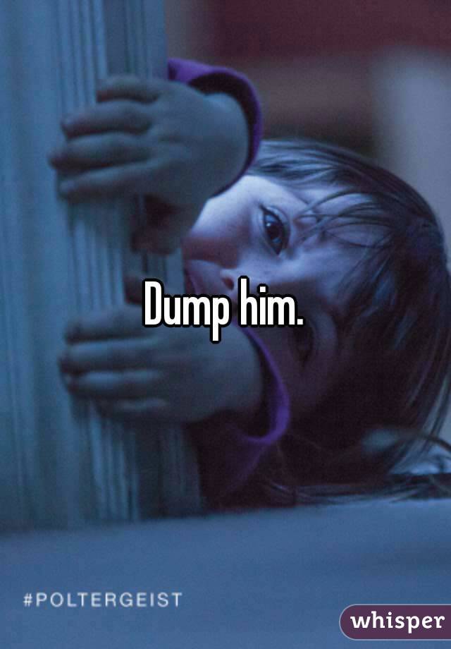 Dump him.
