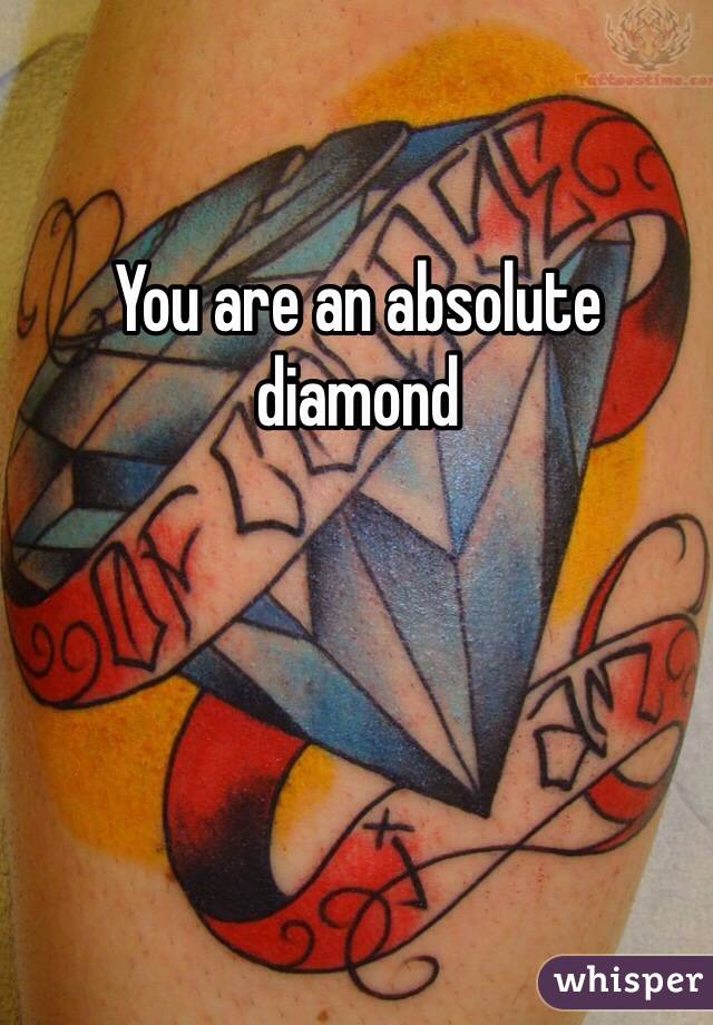 You are an absolute diamond