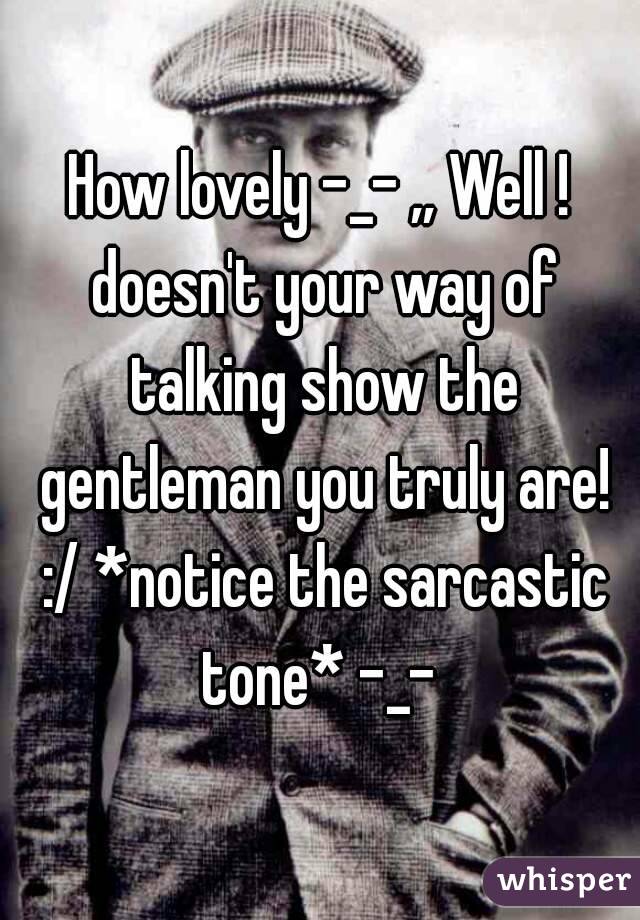 How lovely -_- ,, Well ! doesn't your way of talking show the gentleman you truly are! :/ *notice the sarcastic tone* -_- 
