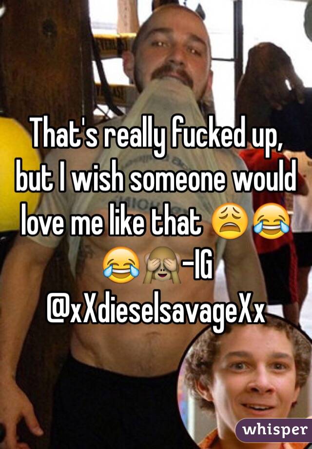 That's really fucked up, but I wish someone would love me like that 😩😂😂🙈-IG @xXdieselsavageXx