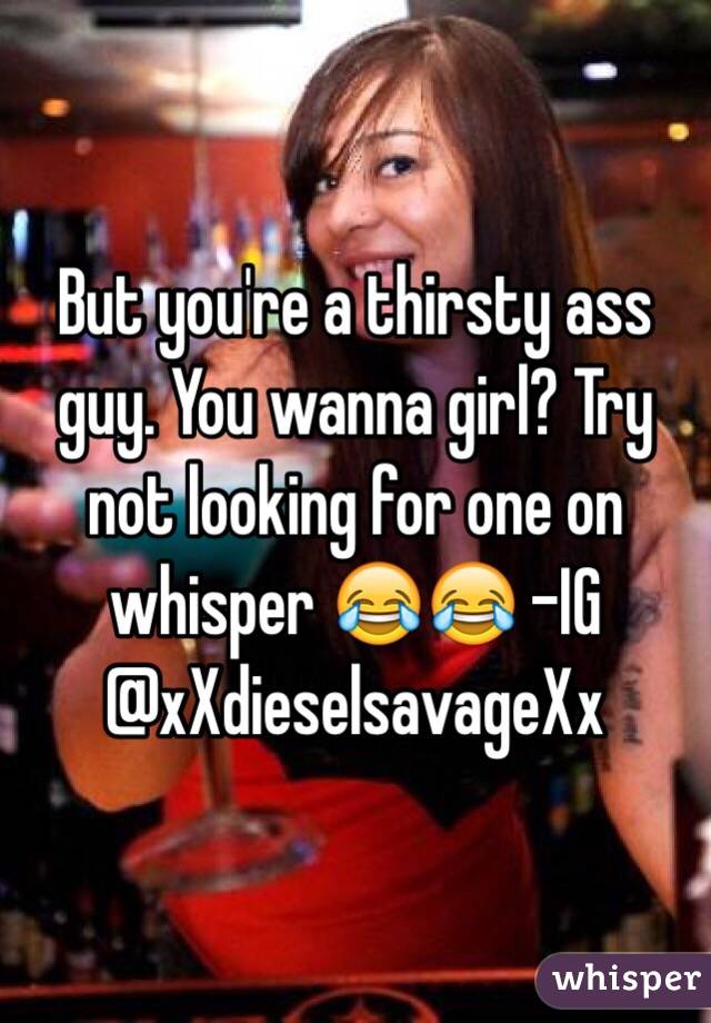 But you're a thirsty ass guy. You wanna girl? Try not looking for one on whisper 😂😂 -IG @xXdieselsavageXx