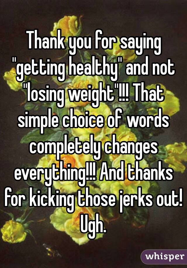 Thank you for saying "getting healthy" and not "losing weight"!!! That simple choice of words completely changes everything!!! And thanks for kicking those jerks out! Ugh. 