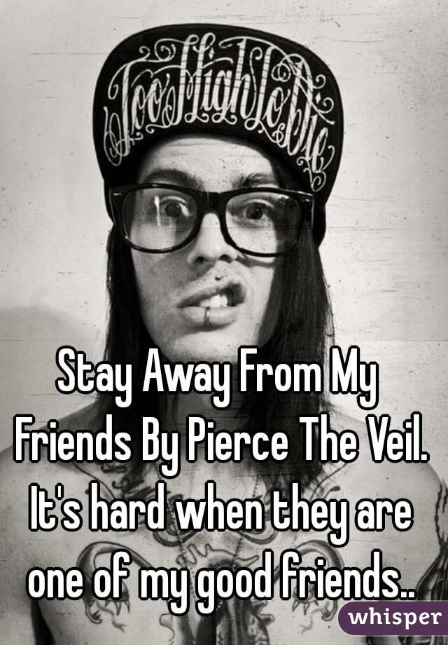 Stay Away From My Friends By Pierce The Veil. It's hard when they are one of my good friends..