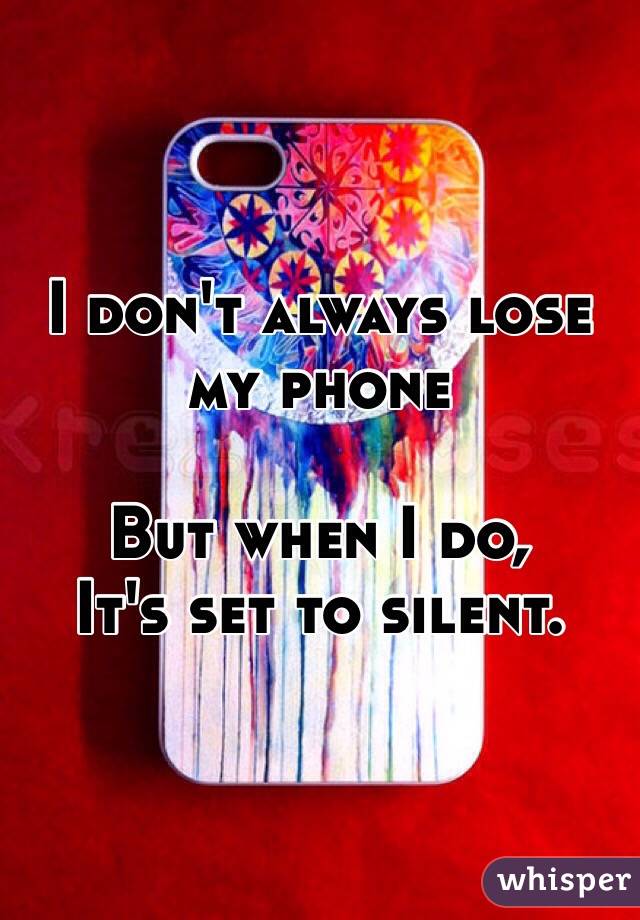 I don't always lose my phone 

But when I do, 
It's set to silent.