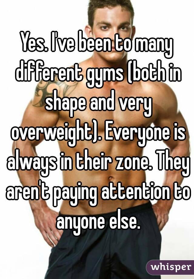 Yes. I've been to many different gyms (both in shape and very overweight). Everyone is always in their zone. They aren't paying attention to anyone else.