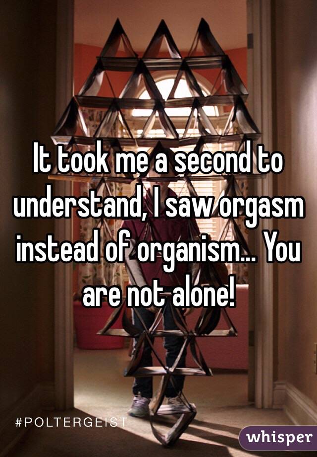 It took me a second to understand, I saw orgasm instead of organism... You are not alone!