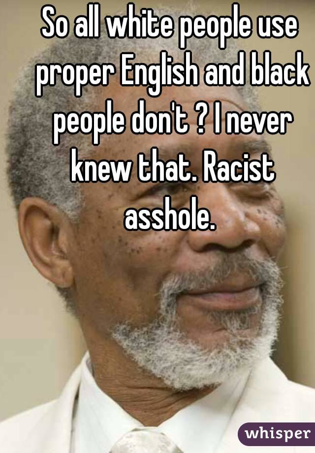 So all white people use proper English and black people don't ? I never knew that. Racist asshole. 