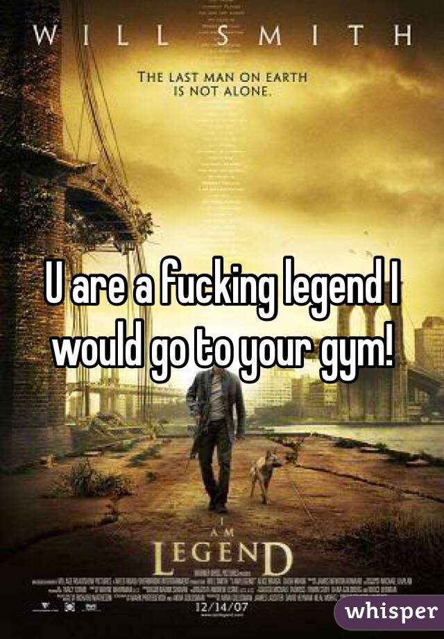 U are a fucking legend I would go to your gym!