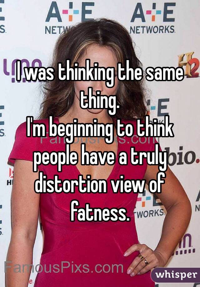 I was thinking the same thing. 
I'm beginning to think people have a truly distortion view of fatness. 