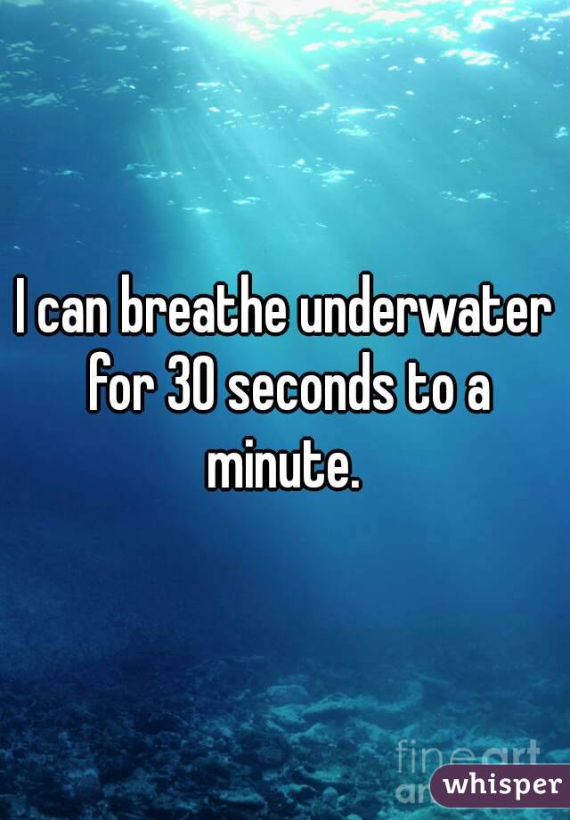 I can breathe underwater for 30 seconds to a minute. 