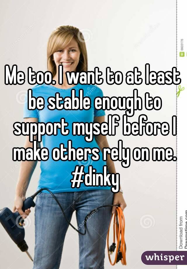 Me too. I want to at least be stable enough to support myself before I make others rely on me. #dinky