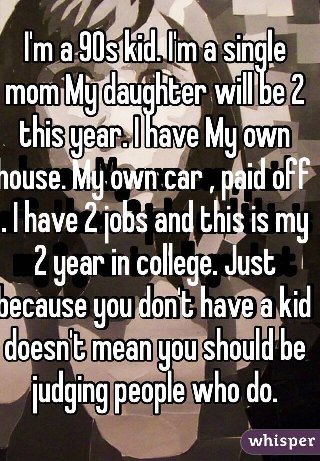 I'm a 90s kid. I'm a single mom My daughter will be 2 this year. I have My own house. My own car , paid off . I have 2 jobs and this is my 2 year in college. Just because you don't have a kid doesn't mean you should be judging people who do. 