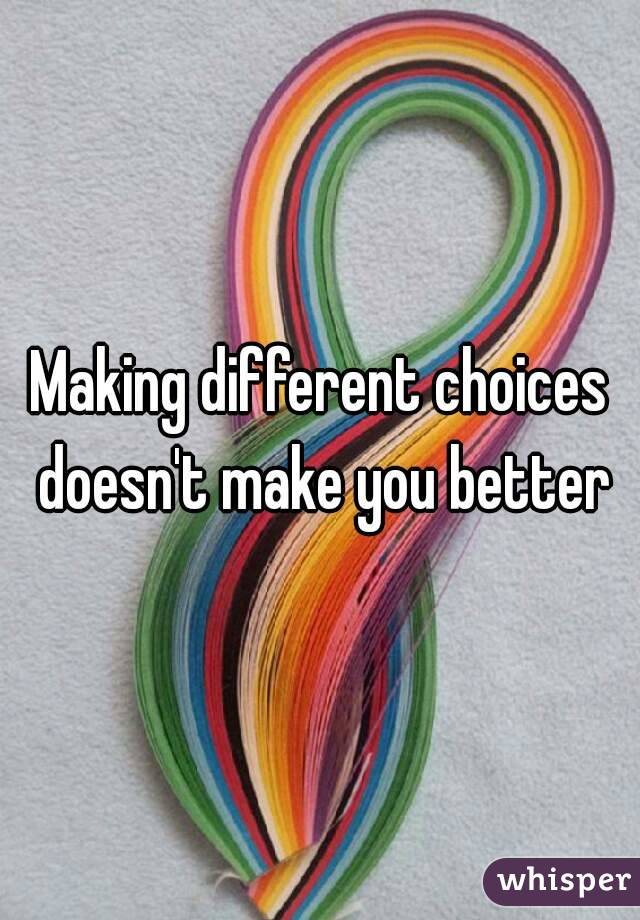 Making different choices doesn't make you better