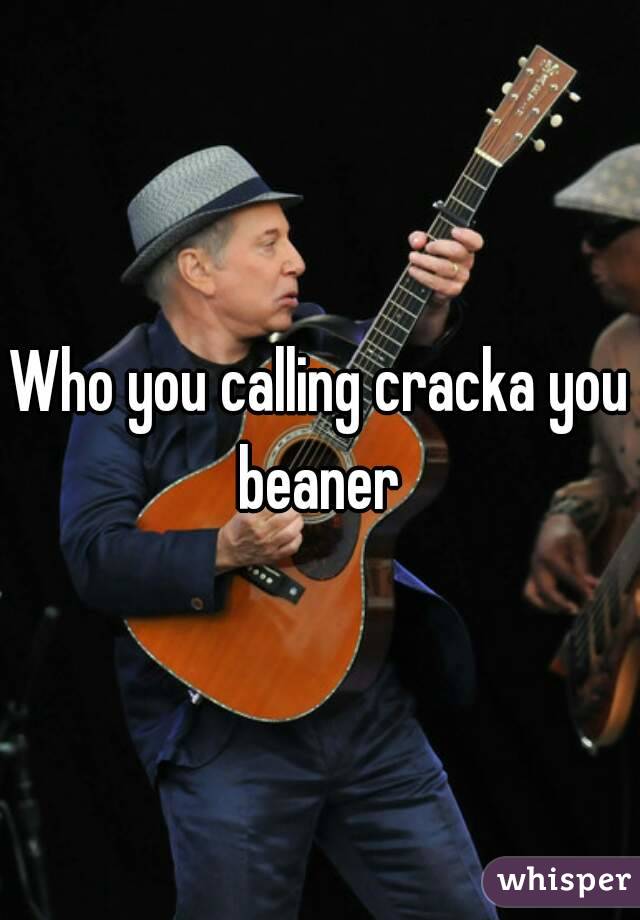 Who you calling cracka you beaner 