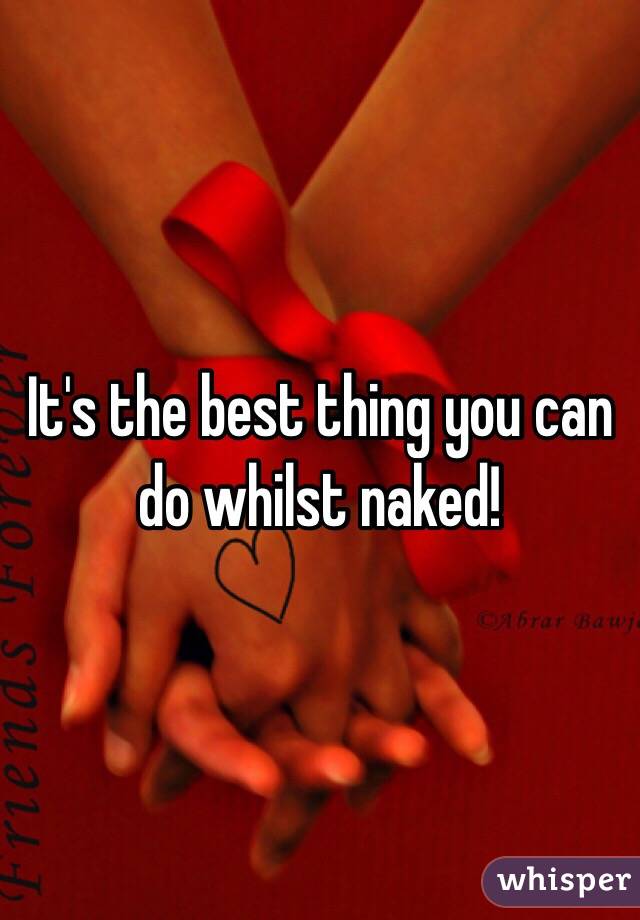 It's the best thing you can do whilst naked!