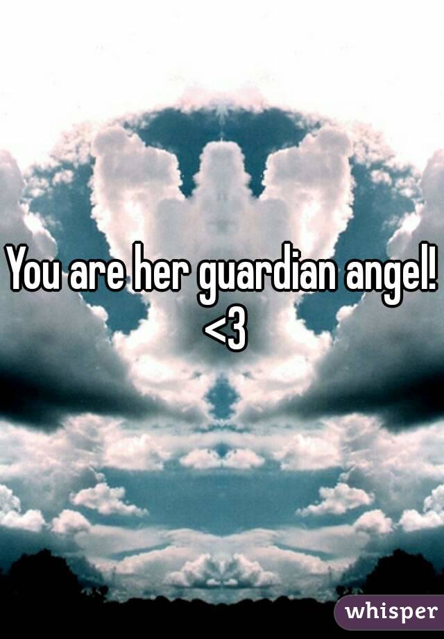 You are her guardian angel! <3