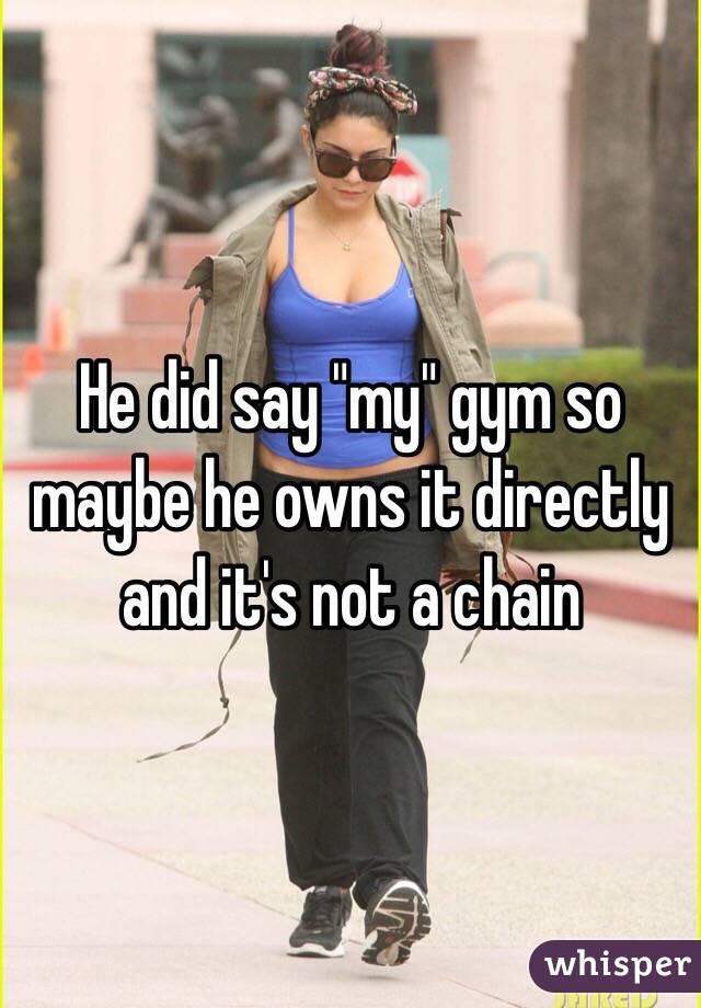 He did say "my" gym so maybe he owns it directly and it's not a chain 