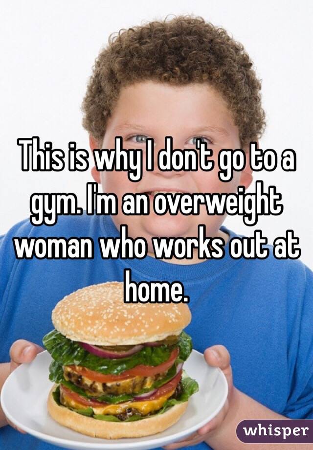 This is why I don't go to a gym. I'm an overweight woman who works out at home.