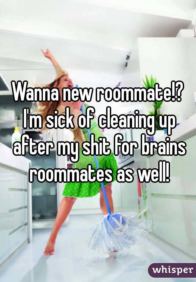 Wanna new roommate!? I'm sick of cleaning up after my shit for brains roommates as well!