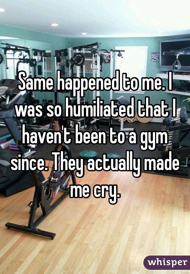 Same happened to me. I was so humiliated that I haven't been to a gym since. They actually made me cry. 