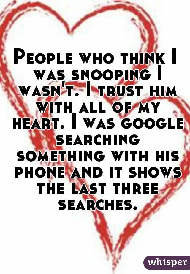 People who think I was snooping I wasn't. I trust him with all of my heart. I was google searching something with his phone and it shows the last three searches.