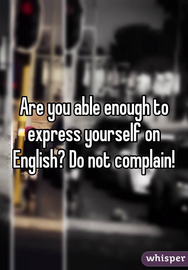 Are you able enough to express yourself on English? Do not complain!