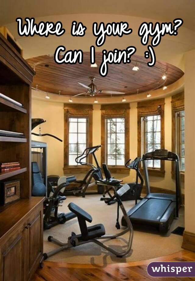 Where is your gym? Can I join? :)