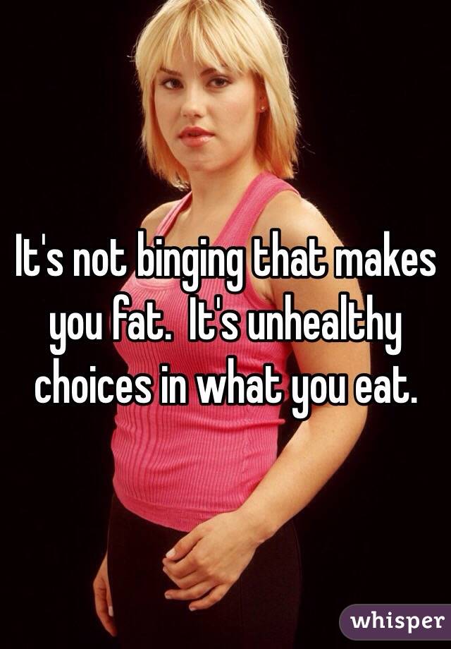 It's not binging that makes you fat.  It's unhealthy choices in what you eat.