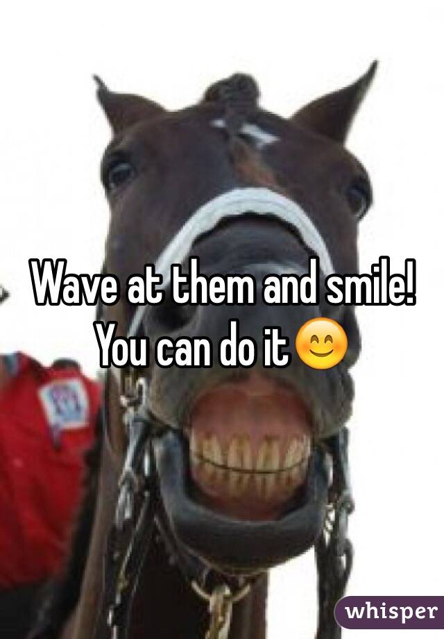 Wave at them and smile! You can do it😊