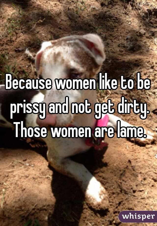Because women like to be prissy and not get dirty. Those women are lame.