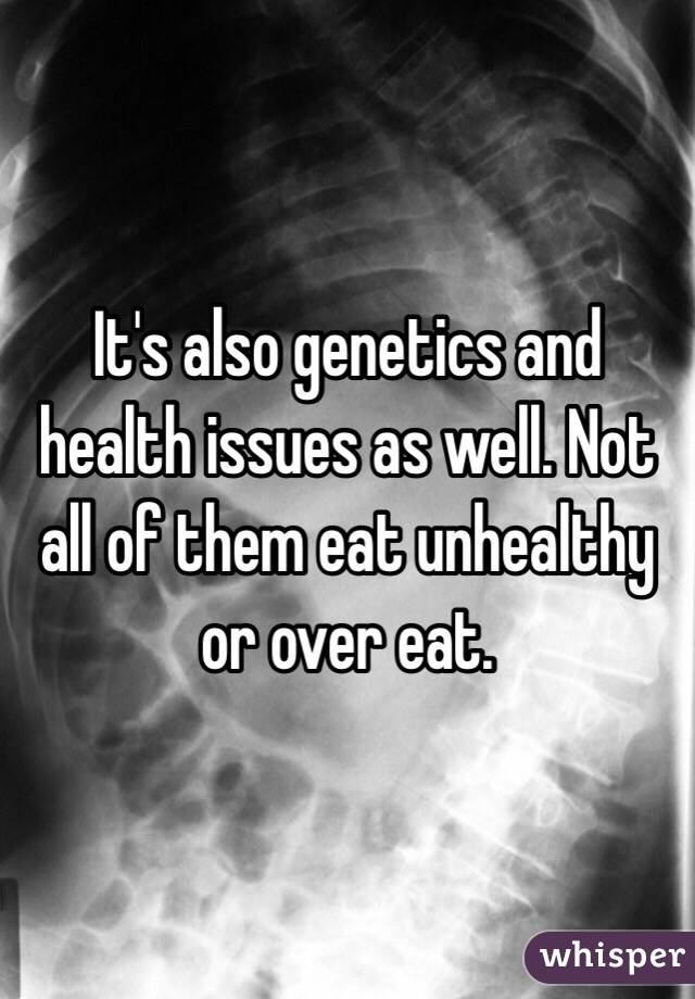 It's also genetics and health issues as well. Not all of them eat unhealthy or over eat. 