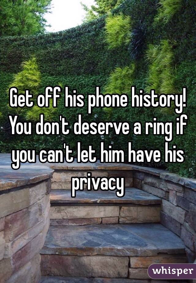 Get off his phone history! You don't deserve a ring if you can't let him have his privacy
