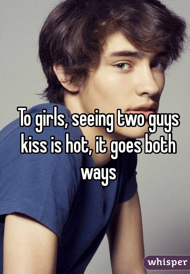 To girls, seeing two guys kiss is hot, it goes both ways 