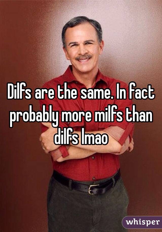 Dilfs are the same. In fact probably more milfs than dilfs lmao 