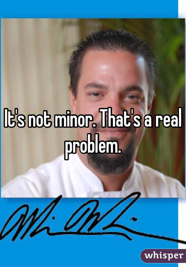 It's not minor. That's a real problem. 