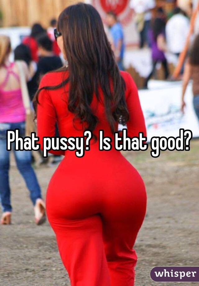 Phat pussy?  Is that good?