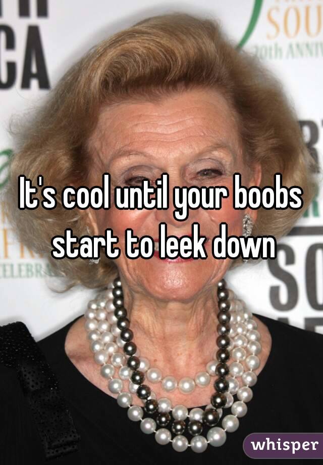 It's cool until your boobs start to leek down