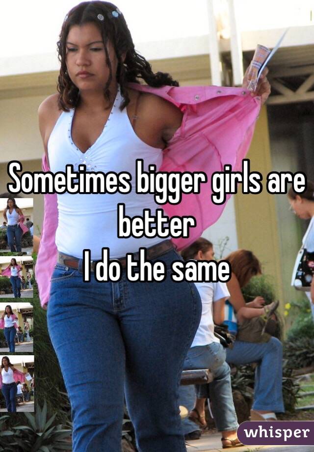 Sometimes bigger girls are better 
I do the same 