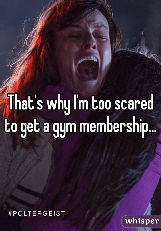 That's why I'm too scared to get a gym membership...