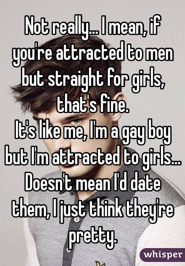 Not really... I mean, if you're attracted to men but straight for girls, that's fine.
It's like me, I'm a gay boy but I'm attracted to girls... Doesn't mean I'd date them, I just think they're pretty.