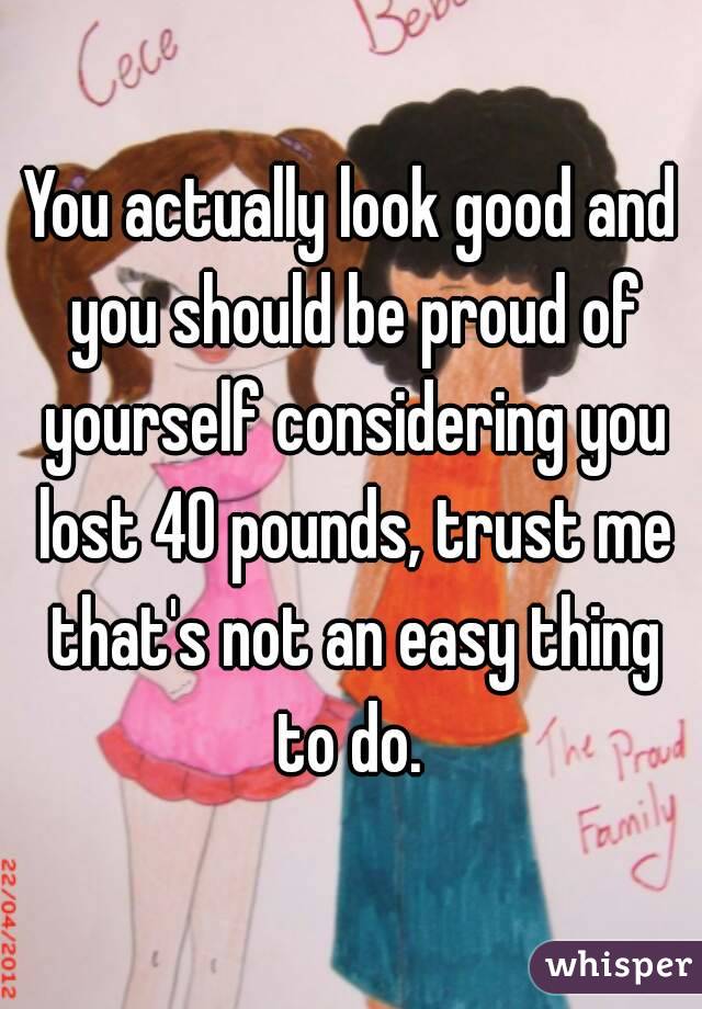 You actually look good and you should be proud of yourself considering you lost 40 pounds, trust me that's not an easy thing to do. 