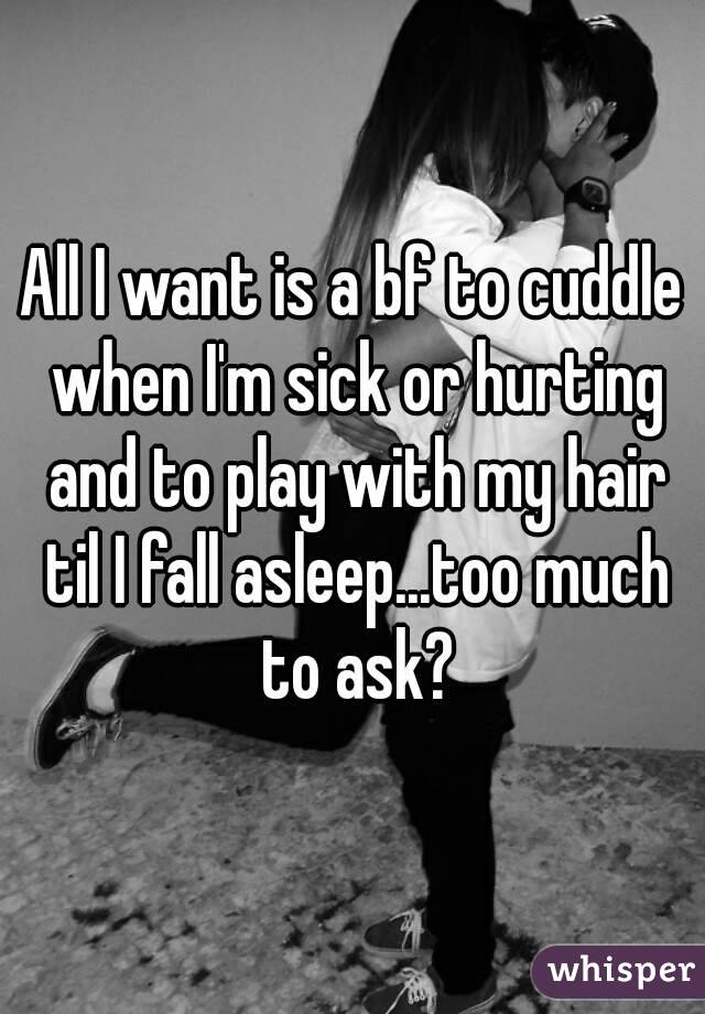 All I want is a bf to cuddle when I'm sick or hurting and to play with my hair til I fall asleep...too much to ask?